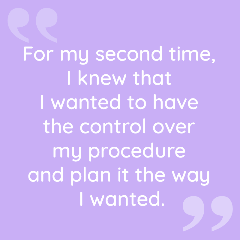 For my second time, I knew that I wanted to have the control over my procedure and plan it the way I wanted.